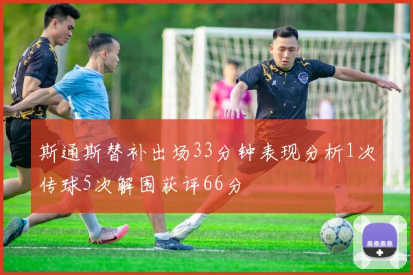 斯通斯替补出场33分钟表现分析1次传球5次解围获评66分