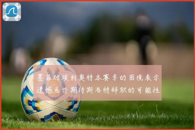 墨菲对埃利奥特本赛季的困境表示遗憾或许期待斯洛特辞职的可能性