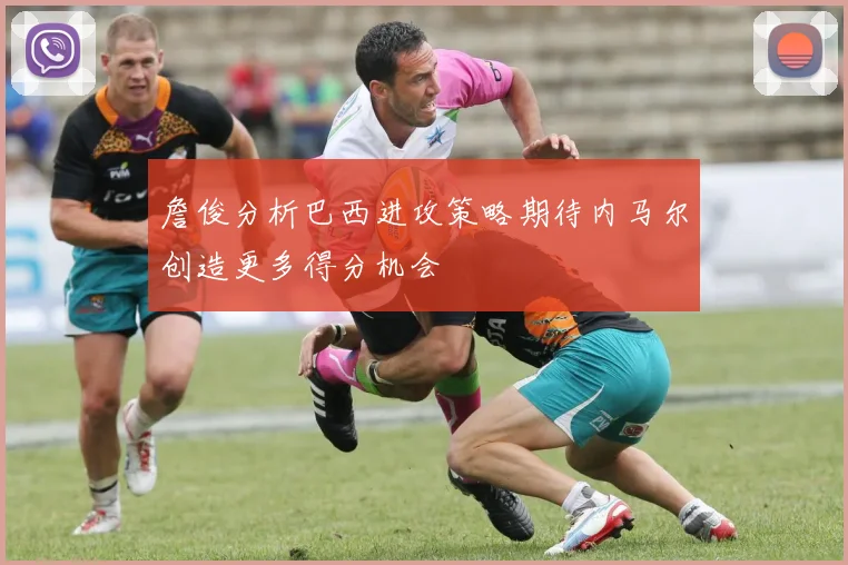 詹俊分析巴西进攻策略期待内马尔创造更多得分机会