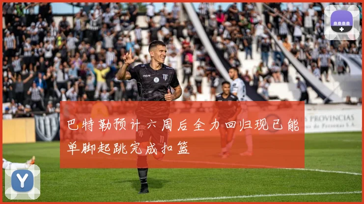 巴特勒预计六周后全力回归现已能单脚起跳完成扣篮