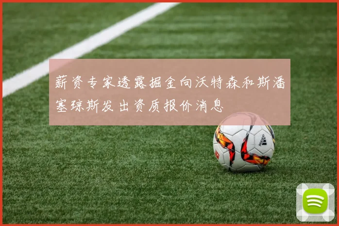 薪资专家透露掘金向沃特森和斯潘塞琼斯发出资质报价消息