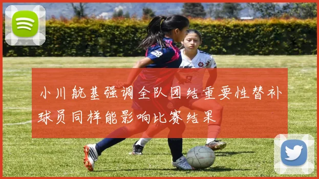 小川航基强调全队团结重要性替补球员同样能影响比赛结果