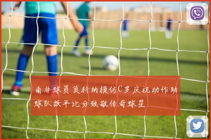 南非球员莫科纳模仿C罗庆祝动作助球队扳平比分致敬传奇球星