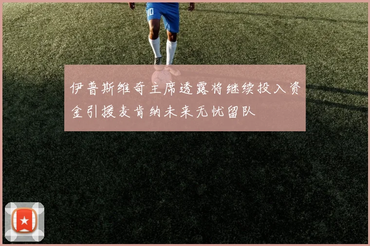 伊普斯维奇主席透露将继续投入资金引援麦肯纳未来无忧留队
