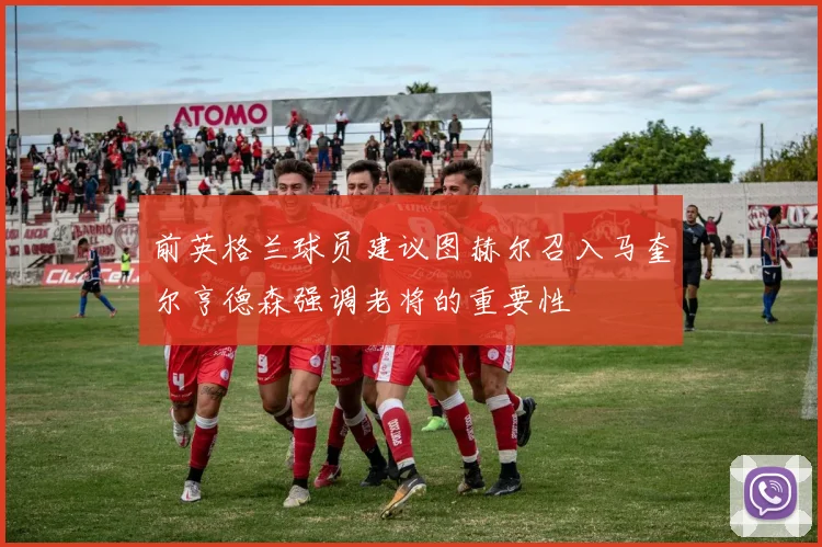 前英格兰球员建议图赫尔召入马奎尔亨德森强调老将的重要性
