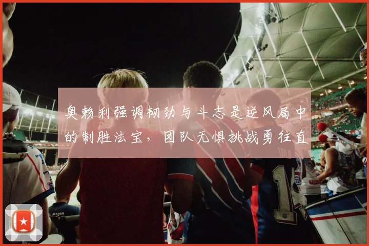 奥赖利强调韧劲与斗志是逆风局中的制胜法宝，团队无惧挑战勇往直前