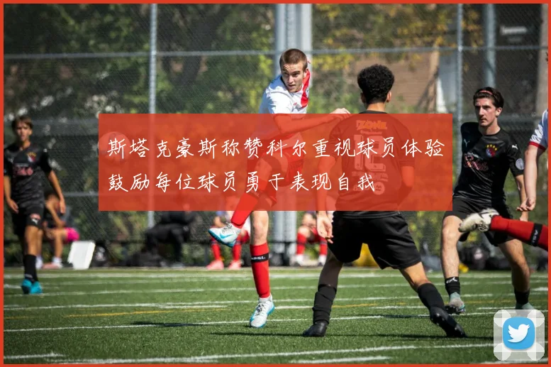 斯塔克豪斯称赞科尔重视球员体验鼓励每位球员勇于表现自我