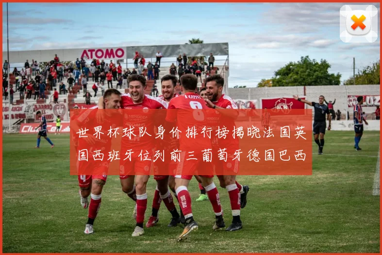 世界杯球队身价排行榜揭晓法国英国西班牙位列前三葡萄牙德国巴西身价均超九亿欧元