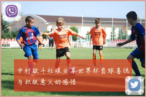 中村敬斗社媒分享世界杯首球喜悦与积极意义的感悟