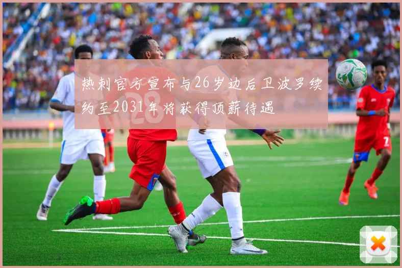 热刺官方宣布与26岁边后卫波罗续约至2031年将获得顶薪待遇
