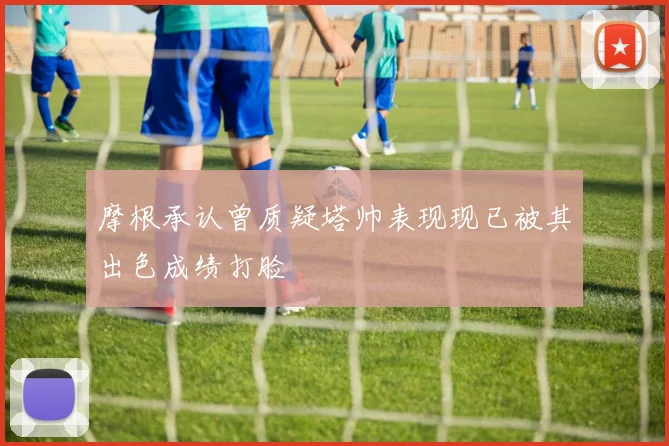 摩根承认曾质疑塔帅表现现已被其出色成绩打脸