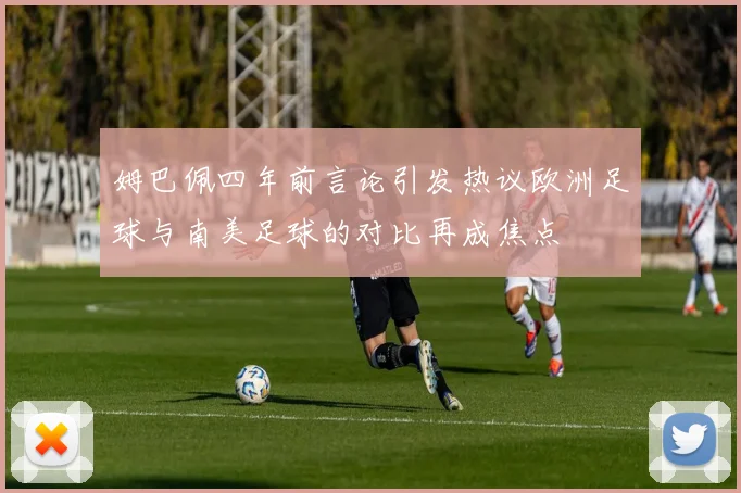 姆巴佩四年前言论引发热议欧洲足球与南美足球的对比再成焦点