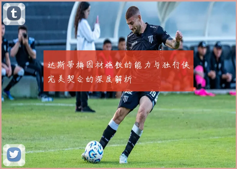 达斯蒂梅因材施教的能力与独行侠完美契合的深度解析