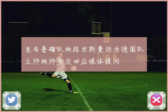 克洛普确认纳格尔斯曼仍为德国队主帅纳帅冷淡回应媒体提问