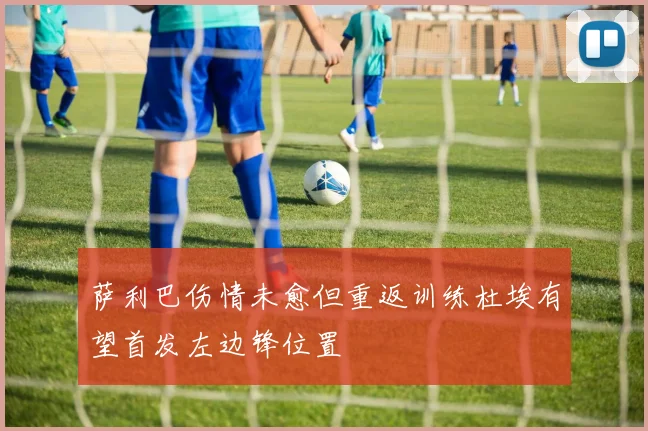 萨利巴伤情未愈但重返训练杜埃有望首发左边锋位置