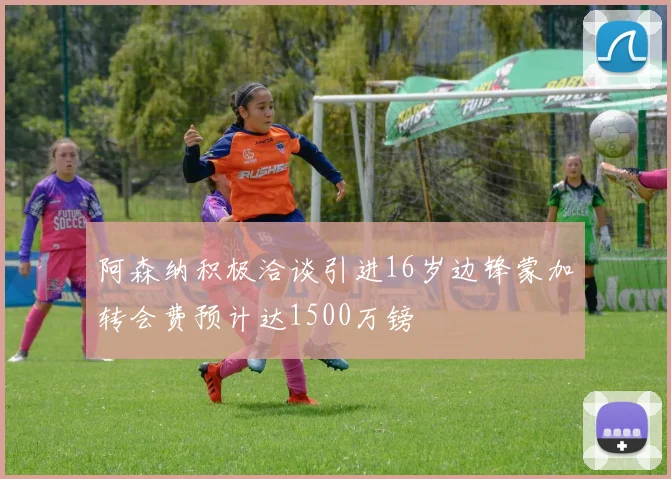 阿森纳积极洽谈引进16岁边锋蒙加转会费预计达1500万镑