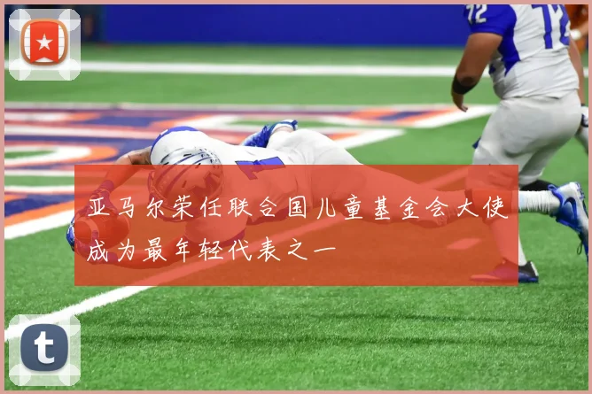 亚马尔荣任联合国儿童基金会大使成为最年轻代表之一