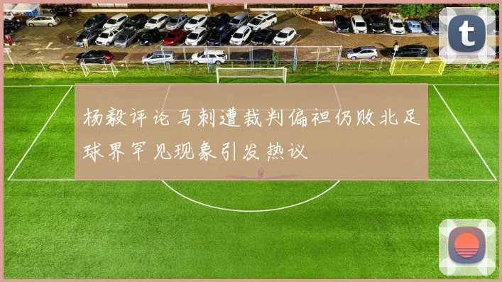 杨毅评论马刺遭裁判偏袒仍败北足球界罕见现象引发热议