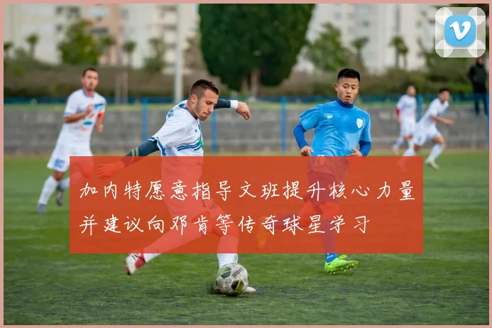 加内特愿意指导文班提升核心力量并建议向邓肯等传奇球星学习