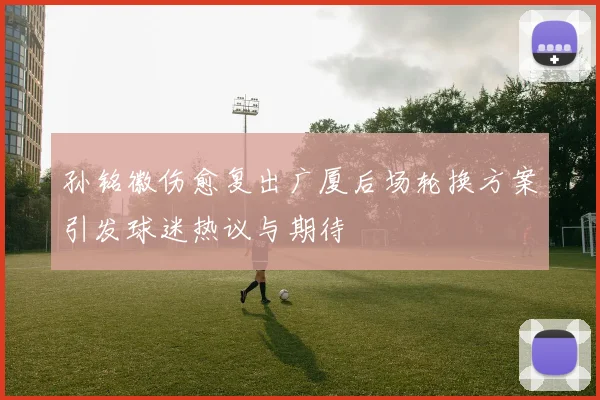 孙铭徽伤愈复出广厦后场轮换方案引发球迷热议与期待