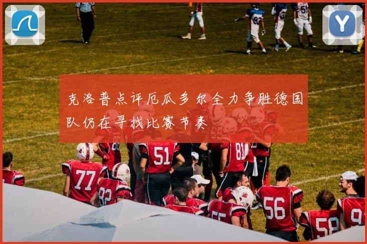 克洛普点评厄瓜多尔全力争胜德国队仍在寻找比赛节奏